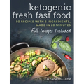Ketogenic Fresh Fast Food: 50 Recipes With 6 Ingredients (or Less), Made in 20 Minutes