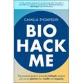 Biohack Me: The Practical Guide to Everyday Biohacks Anyone Can Use to Optimise Their Health and Longevity
