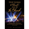 Stop Going to Church!...and BE the Church.: Do the highly entertaining, exciting, and comfortable Mega-churches of this day bear any resemblance to th