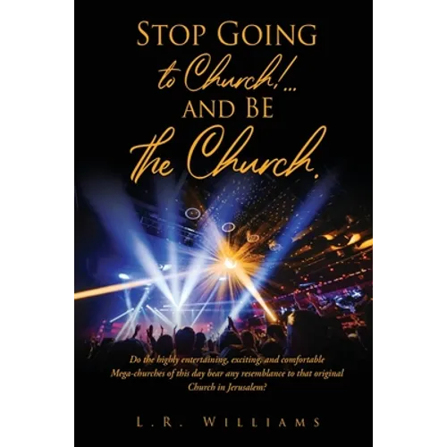 Stop Going to Church!...and BE the Church.: Do the highly entertaining, exciting, and comfortable Mega-churches of this day bear any resemblance to th