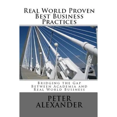 Real World Proven Best Business Practices: Bridging the Gap Between Academic Teachings and Real World Business Success