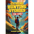 Extreme Hunting Stories for Kids: Extraordinary Tales of True Wilderness Adventures, Predator Survival, and Outdoor Thrills