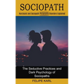Sociopath: The Seductive Practices and Dark Psychology of Sociopaths (Narcissist and Sociopath Personality Disorders Explained)