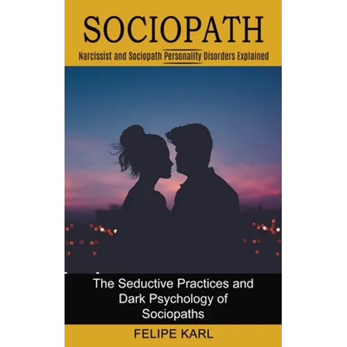 Sociopath: The Seductive Practices and Dark Psychology of Sociopaths (Narcissist and Sociopath Personality Disorders Explained)