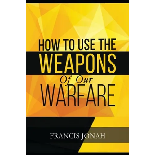 How To Use The Weapons of Our Warfare: Identification and Proper Use of Spiritual Weapons