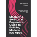 Mastering SwiftUI: A Beginner's Guide to Building Modern iOS Apps: Prepare for Interviews with Bonus Q&A - 2025
