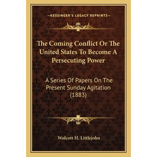 The Coming Conflict Or The United States To Become A Persecuting Power: A Series Of Papers On The Present Sunday Agitation (1883)