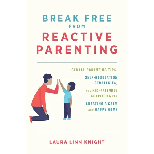 Break Free from Reactive Parenting: Gentle-Parenting Tips, Self-Regulation Strategies, and Kid-Friendly Activities for Creating a Calm and Happy Home