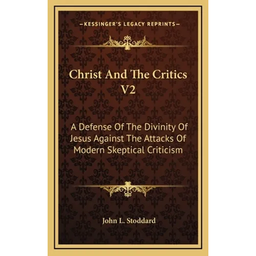 Christ And The Critics V2: A Defense Of The Divinity Of Jesus Against The Attacks Of Modern Skeptical Criticism