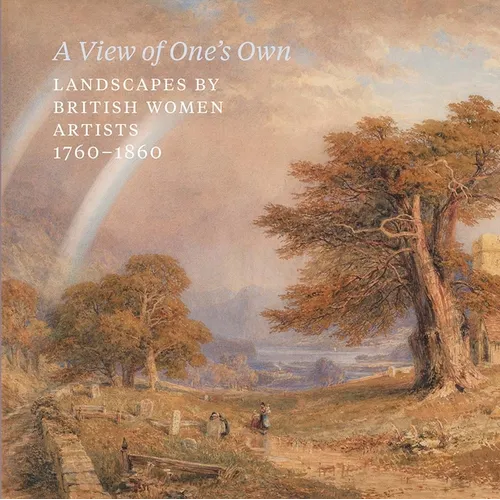 A View of One's Own: Landscapes by British Women Artists, 1760-1860