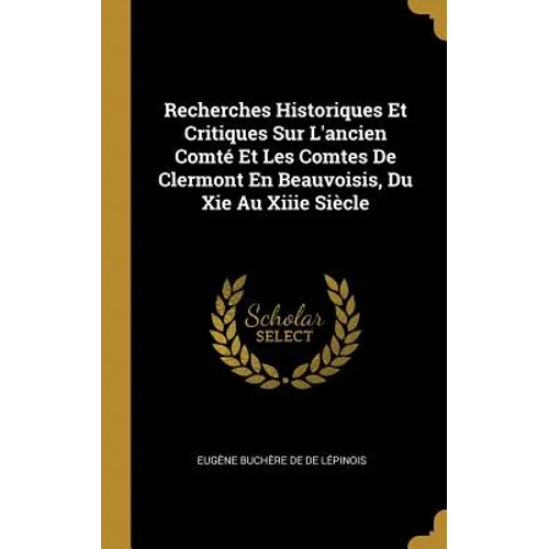 Recherches Historiques Et Critiques Sur L'ancien Comté Et Les Comtes De Clermont En Beauvoisis, Du Xie Au Xiiie Siècle