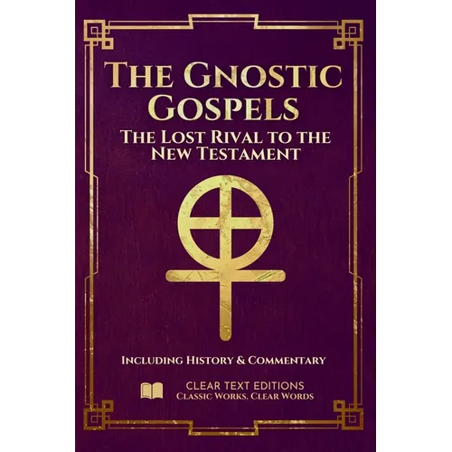 The Gnostic Gospels: The Complete & Definitive Modern English Translation: Including: Thomas, Mary, Philip, Judas, and the Nag Hammadi Library with Co
