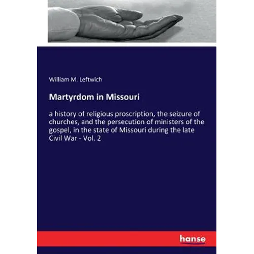 Martyrdom in Missouri: a history of religious proscription, the seizure of churches, and the persecution of ministers of the gospel, in the state of M