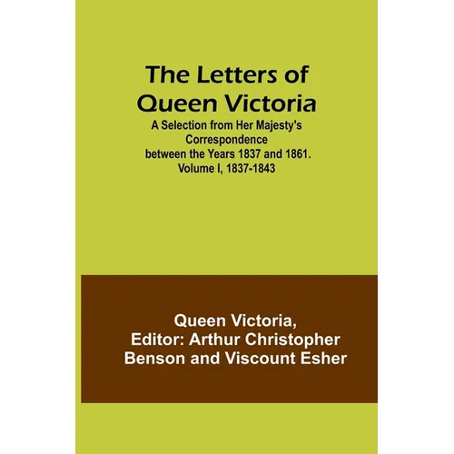 The Letters of Queen Victoria: A Selection from Her Majesty's Correspondence between the Years 1837 and 1861. Volume I, 1837-1843