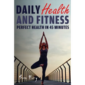 Daily Health and Fitness: Perfect Health in Under 45 Minutes a Day