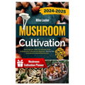 Mushroom Cultivation: Grow, Harvest, Feast. The Ultimate Guide for Beginners. Step-by-Step Techniques for Guaranteed Success