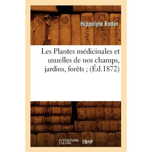 Les Plantes Médicinales Et Usuelles de Nos Champs, Jardins, Forêts (Éd.1872)