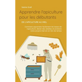 Apprendre l'apiculture pour les débutants - De l'apiculture au miel: Comment apprendre facilement les bases de l'apiculture, élever des abeilles et pr