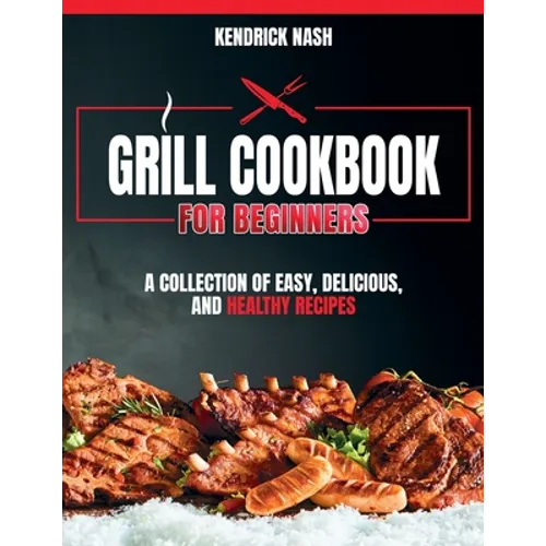 Grill Cookbook for Beginners: A Collection of Easy, Delicious, and Healthy Recipes