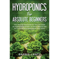 Hydroponics For Absolute Beginners: Your Step By Step Guide For How To Create An Hydroponics System At Home Without Soil, For Growing Vegetable, Fruit