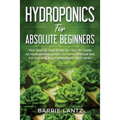 Hydroponics For Absolute Beginners: Your Step By Step Guide For How To Create An Hydroponics System At Home Without Soil, For Growing Vegetable, Fruit
