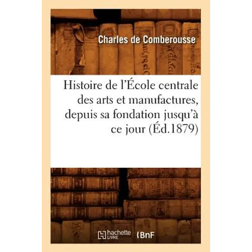 Histoire de l'École Centrale Des Arts Et Manufactures, Depuis Sa Fondation Jusqu'à CE Jour (Éd.1879)