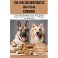The Healthy Dehydrated Dog Treat Cookbook: Craft Tail-Wagging Treats with Simple Recipes, Natural Ingredients, and Budget-Friendly Fun!