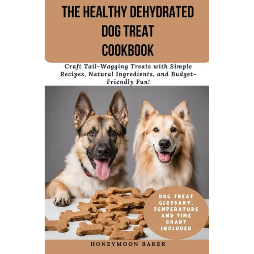The Healthy Dehydrated Dog Treat Cookbook: Craft Tail-Wagging Treats with Simple Recipes, Natural Ingredients, and Budget-Friendly Fun!