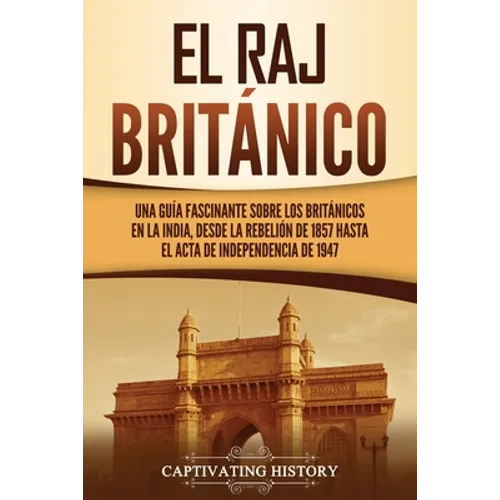 El Raj británico: Una guía fascinante sobre los británicos en la India, desde la rebelión de 1857 hasta el Acta de Independencia de 1947