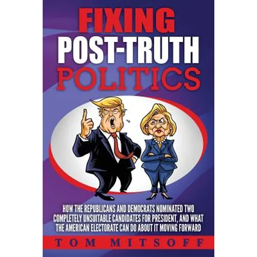 Fixing Post-Truth Politics: How the Republicans and Democrats Nominated Two Completely Unsuitable Candidates for President, and What the American