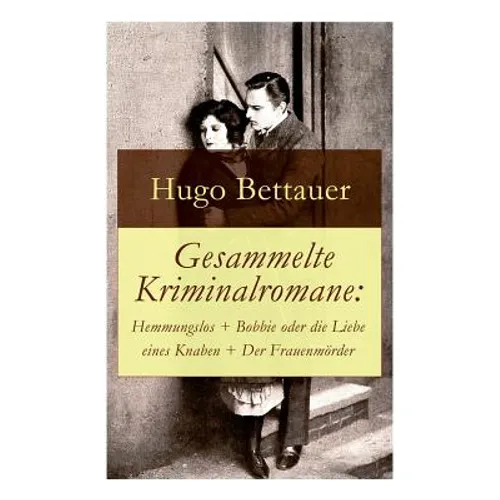 Gesammelte Kriminalromane: Hemmungslos + Bobbie oder die Liebe eines Knaben + Der Frauenmörder: Die besten Krimis von Hugo Bettauer