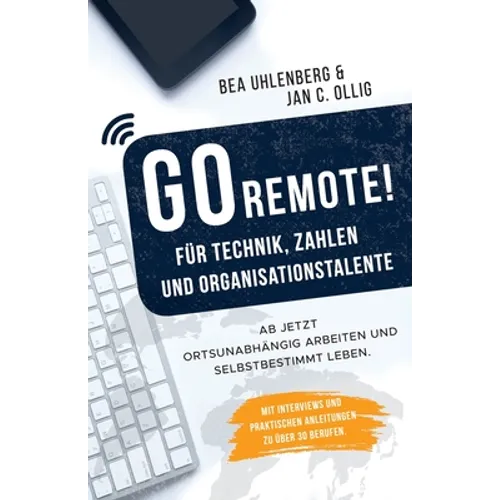 GO REMOTE! für Technik, Zahlen & Organisationstalente - Ab jetzt ortsunabhängig arbeiten und selbstbestimmt leben. Mit Interviews und praktischen Anle