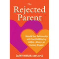 The Rejected Parent: Rebuild Your Relationship with Your Child During and After a Divorce or Custody Dispute