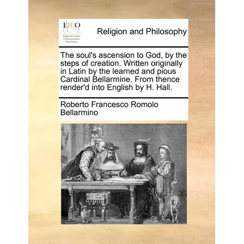 The soul's ascension to God, by the steps of creation. Written originally in Latin by the learned and pious Cardinal Bellarmine. From thence render'd