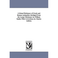 A School Dictionary of Greek and Roman Antiquities Abridged from the Larger Dictionary by William Smith, with Corrections, by Charles Anthon.