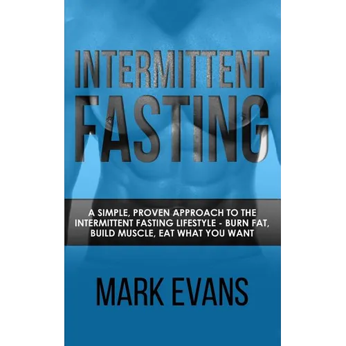 Intermittent Fasting: A Simple, Proven Approach to the Intermittent Fasting Lifestyle - Burn Fat, Build Muscle, Eat What You Want (Volume 1)