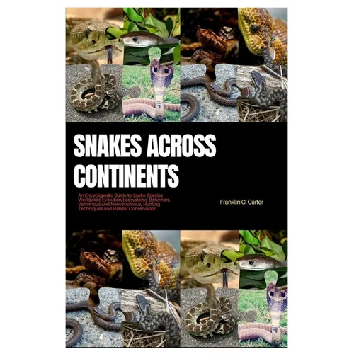 Snakes Across Continents: An Encyclopedic Guide to Snake Species Worldwide, Evolutions, Ecosystems, Behaviors, Venomous and Nonvenomous, Hunting
