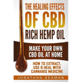 The Healing Effects of CBD Rich Hemp Oil - Make Your Own CBD Oil at Home: How to Extract, Use and Heal with Cannabis Medicine