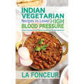 Indian Vegetarian Recipes to Lower High Blood Pressure: Delicious Vegetarian Recipes Based on Superfoods to Manage Hypertension