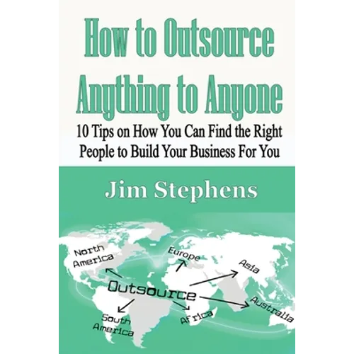 How to Outsource Anything to Anyone: 10 Tips on How You Can Find the Right People to Build Your Business For You