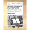 Sermons to Young Women. in Two Volumes. by James Fordyce, D.D. the Sixth Edition. with Additions and Alterations ... Volume 2 of 2