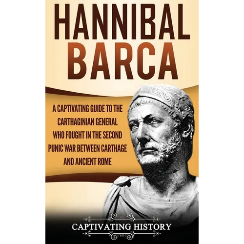 Hannibal Barca: A Captivating Guide to the Carthaginian General Who Fought in the Second Punic War Between Carthage and Ancient Rome