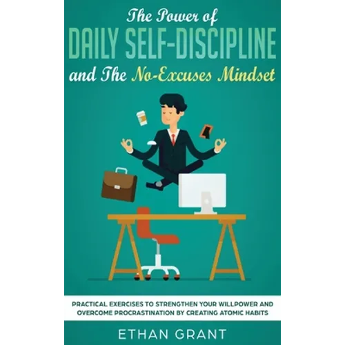 The Power of Daily Self-Discipline and The No-Excuses Mindset: Practical Exercises to Strengthen Your Willpower and Overcome Procrastination by Creati