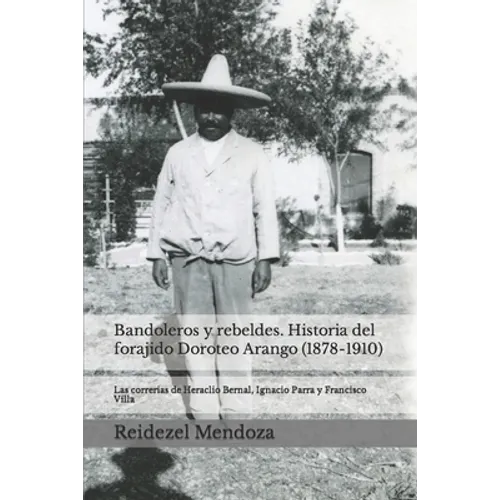 Bandoleros y Rebeldes. Historia del forajido Doroteo Arango (1878-1910): Las correrias de Heraclio Bernal, Ignacio Parra y Francisco Villa