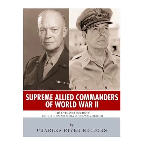 Supreme Allied Commanders of World War II: The Lives and Legacies of Dwight D. Eisenhower and Douglas MacArthur