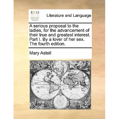 A serious proposal to the ladies, for the advancement of their true and greatest interest. Part I. By a lover of her sex. The fourth edition.
