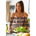 38 Colon Cancer Meal Recipes: Vitamin Packed Foods That the Body Needs To Fight Back Without Using Drugs or Pills