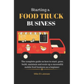 Starting a food truck business: The complete guide on how to start, grow, build, maintain and scale up a successful mobile food business as a beginner