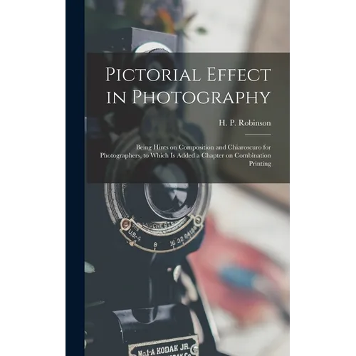 Pictorial Effect in Photography: Being Hints on Composition and Chiaroscuro for Photographers, to Which is Added a Chapter on Combination Printing