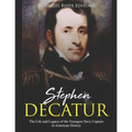 Stephen Decatur: The Life and Legacy of the Youngest Navy Captain in American History